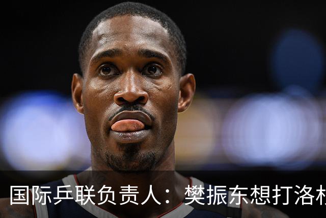 国际乒联负责人：樊振东想打洛杉矶，没有第三条路？